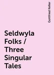 «Seldwyla Folks / Three Singular Tales» by Gottfried Keller