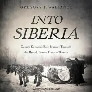 Into Siberia: George Kennan's Epic Journey Through the Brutal, Frozen Heart of Russia [Audiobook]