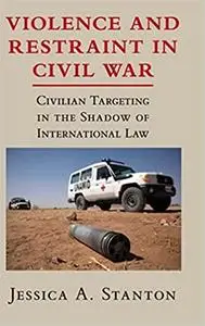 Violence and Restraint in Civil War: Civilian Targeting in the Shadow of International Law