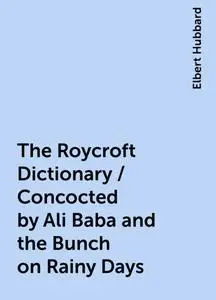 «The Roycroft Dictionary / Concocted by Ali Baba and the Bunch on Rainy Days» by Elbert Hubbard
