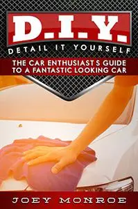 D.I.Y. - Detail It Yourself: The Car Enthusiast's Guide to a Fantastic Looking Car