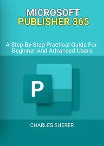 MICROSOFT PUBLISHER 365: A Step-By-Step Practical Guide For Beginner And Advanced Users