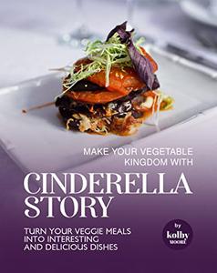 Make Your Vegetable Kingdom with Cinderella Story: Turn Your Veggie Meals into Interesting and Delicious Dishes