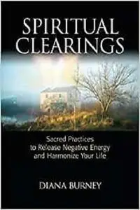 Spiritual Clearings: Sacred Practices to Release Negative Energy and Harmonize Your Life