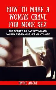 HOW TO MAKE A WOMAN CRAVE FOR MORE SEX: The Secret To Satisfying Any Woman And Making Her Want More