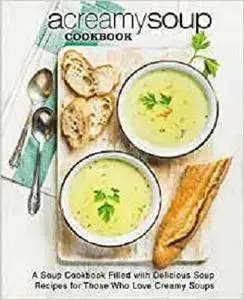 A Creamy Soup Cookbook: A Soup Cookbook Filled with Delicious Soup Recipes for Those Who Love Creamy Soups