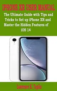 IPHONE XR USER MANUAL: The Ultimate Guide with Tips and Tricks to Set up iPhone XR and Master the Hidden Features of iOS 14