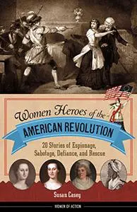 Women Heroes of the American Revolution: 20 Stories of Espionage, Sabotage, Defiance, and Rescue