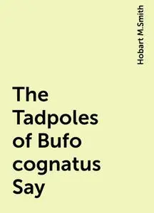 «The Tadpoles of Bufo cognatus Say» by Hobart M.Smith