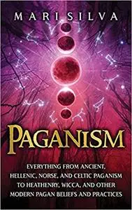 Paganism: Everything from Ancient, Hellenic, Norse, and Celtic Paganism to Heathenry, Wicca, and Other Modern Pagan Beli