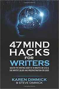 47 Mind Hacks for Writers: Master the Writing Habit in 10 Minutes Or Less and End Writer’s Block and Procrastination for Good