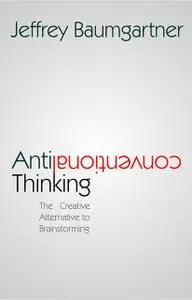 «Anticonventional Thinking: The Creative Alternative to Brainstorming» by Jeffrey Baumgartner