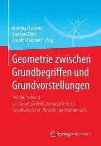 Geometrie zwischen Grundbegriffen und Grundvorstellungen: Jubiläumsband des Arbeitskreises Geometrie in der Gesellschaft für Di