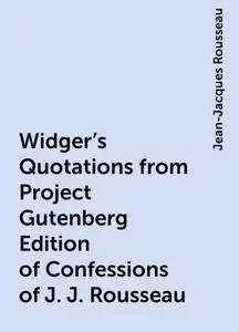 «Widger's Quotations from Project Gutenberg Edition of Confessions of J. J. Rousseau» by Jean-Jacques Rousseau