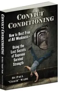 Convict Conditioning: How to Bust Free of All Weakness - Using the Lost Secrets of Supreme Survival Strength [Repost]