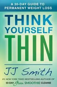 «Think Yourself Thin: A 30-Day Guide to Permanent Weight Loss» by JJ Smith