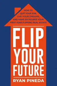 Flip Your Future: How to Quit Your Job, Live Your Dreams, And Make Six Figures Your First Year Flipping Real Estate