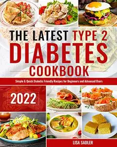 The Latest Type 2 Diabetes Cookbook: Simple & Quick Diabetic Friendly Recipes for for Beginners and Advanced Users