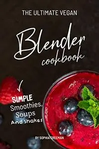 The Ultimate Vegan Blender Cookbook Simple Smoothies, Soups and Shakes