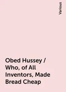«Obed Hussey / Who, of All Inventors, Made Bread Cheap» by Various