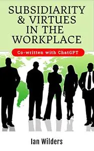 Subsidiarity and virtues in the workplace: co-written with ChatGPT