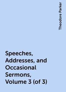 «Speeches, Addresses, and Occasional Sermons, Volume 3 (of 3)» by Theodore Parker