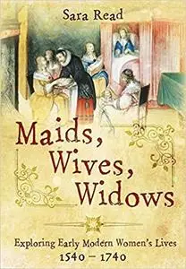 Maids, Wives, Widows: Exploring Early Modern Women's Lives 1540 - 1714 [Repost]