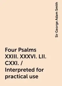 «Four Psalms XXIII. XXXVI. LII. CXXI. / Interpreted for practical use» by Sir George Adam Smith