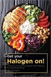 Get your Halogen on!: Delicious and Healthy Halogen Oven Recipes for the Whole Family!