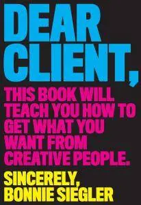 Dear Client: This Book Will Teach You How to Get What You Want from Creative People