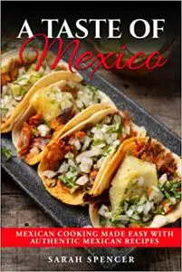 A Taste of Mexico: Traditional Mexican Cooking Made Easy with Authentic Mexican Recipes