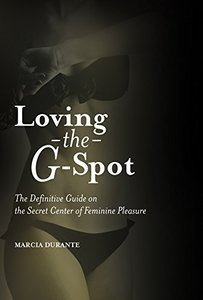 Loving the G-Spot: The Definitive Guide on the Secret Center of Feminine Pleasure