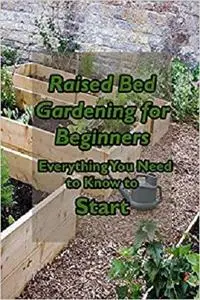 Raised Bed Gardening for Beginners: Everything You Need to Know to Start: Thriving Garden