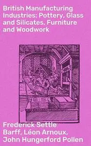 «British Manufacturing Industries: Pottery, Glass and Silicates, Furniture and Woodwork» by Frederick Settle Barff, John