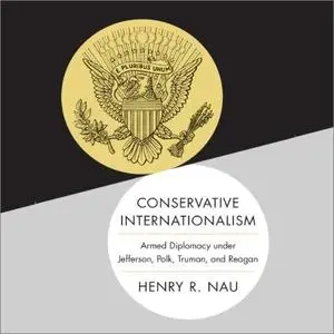 Conservative Internationalism: Armed Diplomacy Under Jefferson, Polk, Truman, and Reagan [Audiobook]