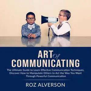«Art of Communicating: The Ultimate Guide to Learn Effective Communication Techniques, Discover How to Manipulate Others