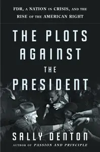 The Plots Against the President: FDR, A Nation in Crisis, and the Rise of the American Right