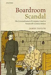 Boardroom Scandal: The Criminalization of Company Fraud in Nineteenth-Century Britain