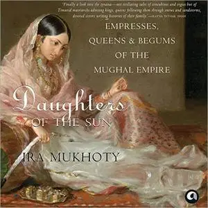 Daughters of the Sun: Empresses, Queens and Begums of the Mughal Empire [Audiobook]