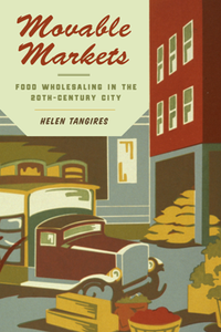 Movable Markets : Food Wholesaling in the Twentieth-Century City