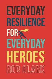 «Everyday Resilience for Everyday Heroes» by Rob Clark