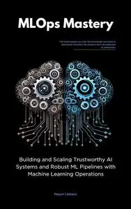 MLOps Mastery: Building and Scaling Trustworthy AI Systems and Robust ML Pipelines with Machine Learning Operations
