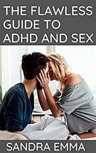 THE FLAWLESS GUIDE TO ADHD AND SEX: THE ULTIMATE GUIDE TO USING ADHD TO IMPROVE SEXUAL PERFORMANCE