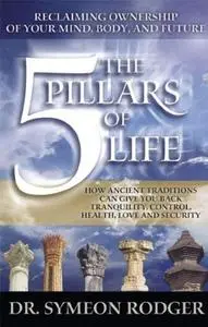 The 5 Pillars of Life: Reclaiming Ownership of Your Mind, Body and Future. (How Ancient Traditions C