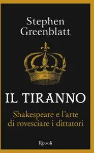 Stephen Greenblatt - Il tiranno. Shakespeare e l'arte di rovesciare i dittatori