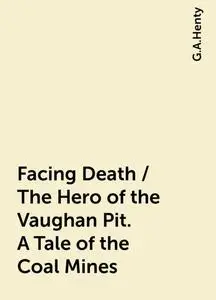 «Facing Death / The Hero of the Vaughan Pit. A Tale of the Coal Mines» by G.A.Henty