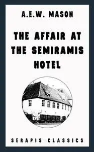 «The Affair at the Semiramis Hotel (Serapis Classics)» by A.E.W. Mason