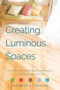 Creating Luminous Spaces: Use the Five Elements for Balance and Harmony in Your Home and in Your Life