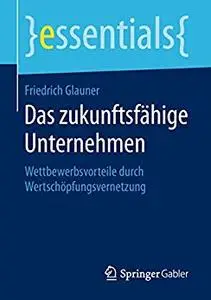 Das zukunftsfähige Unternehmen: Wettbewerbsvorteile durch Wertschöpfungsvernetzung (essentials)