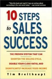 10 Steps to Sales Success: The Proven System That Can Shorten the Selling Cycle, Double Your Close Ratio (Repost)